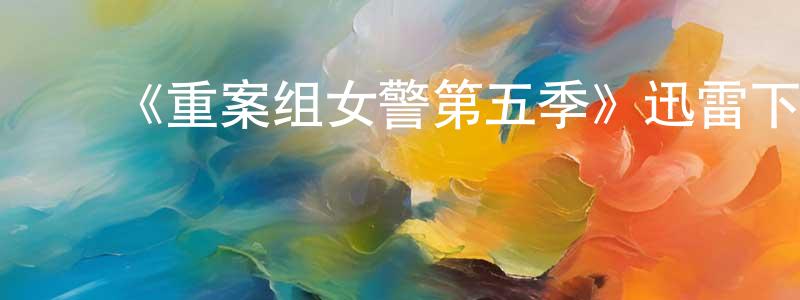 ﻿《重案组女警第五季》迅雷下载/在线观看-犯罪历史-美剧天堂 ﻿陈元椿的blog
